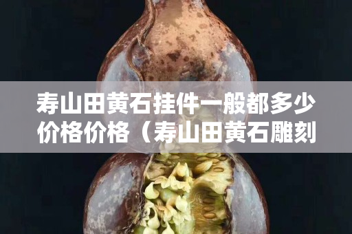 壽山田黃石掛件一般都多少價格價格（壽山田黃石雕刻名家）