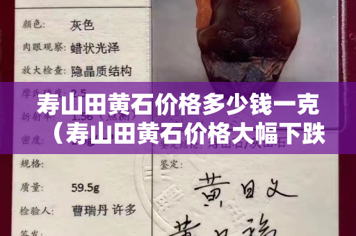 壽山田黃石價格多少錢一克（壽山田黃石價格大幅下跌）