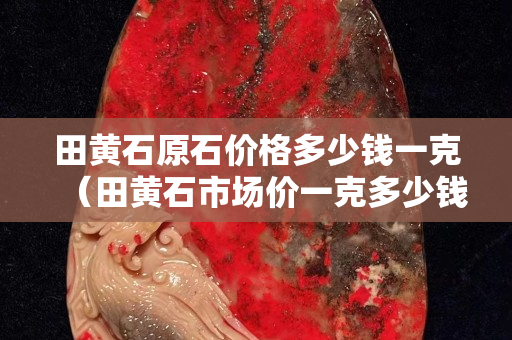 田黃石原石價格多少錢一克（田黃石市場價一克多少錢）