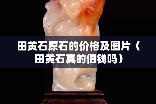 田黃石原石的價格及圖片（田黃石真的值錢嗎）