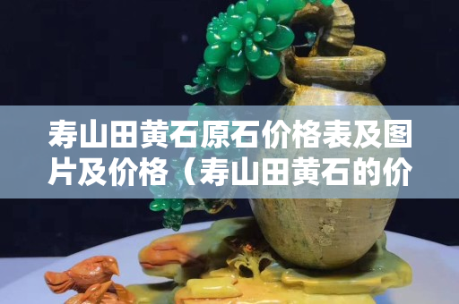 壽山田黃石原石價(jià)格表及圖片及價(jià)格（壽山田黃石的價(jià)格）