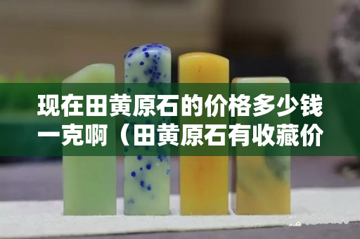 現在田黃原石的價格多少錢一克?。ㄌ稂S原石有收藏價值嗎）