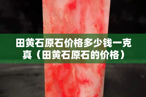 田黃石原石價格多少錢一克真（田黃石原石的價格）