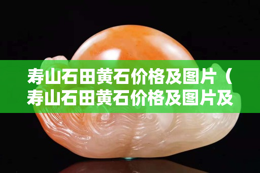 壽山石田黃石價格及圖片（壽山石田黃石價格及圖片及價格）