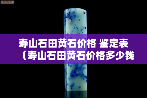 壽山石田黃石價(jià)格 鑒定表（壽山石田黃石價(jià)格多少錢一克）