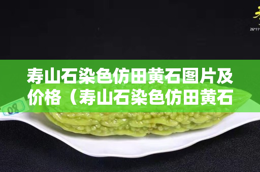 壽山石染色仿田黃石圖片及價(jià)格（壽山石染色仿田黃石圖片及價(jià)格大全）