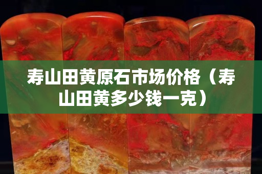 壽山田黃原石市場價格（壽山田黃多少錢一克）