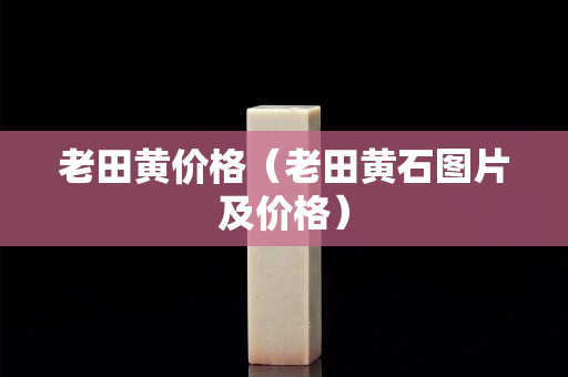 老田黃價格（老田黃石圖片及價格）