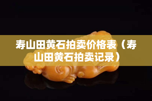 壽山田黃石拍賣價格表（壽山田黃石拍賣記錄）