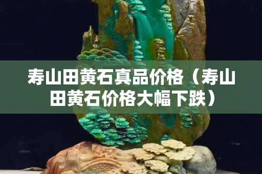 壽山田黃石真品價格（壽山田黃石價格大幅下跌）