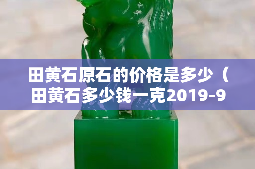 田黃石原石的價格是多少（田黃石多少錢一克2019-9-35443閱讀）