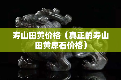壽山田黃價格（真正的壽山田黃原石價格）