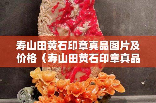 壽山田黃石印章真品圖片及價(jià)格（壽山田黃石印章真品圖片及價(jià)格）