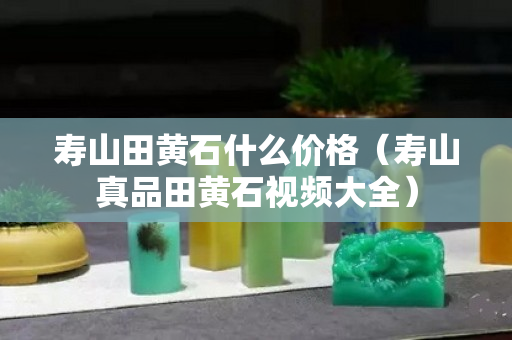 壽山田黃石什么價格（壽山真品田黃石視頻大全）