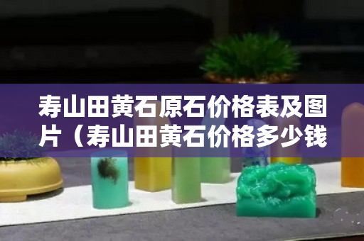 壽山田黃石原石價(jià)格表及圖片（壽山田黃石價(jià)格多少錢(qián)一克2020）