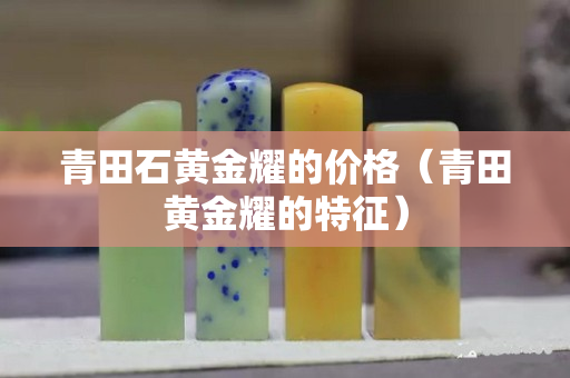 青田石黃金耀的價格（青田黃金耀的特征）