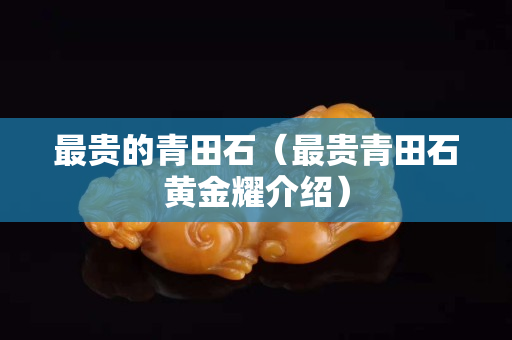 最貴的青田石（最貴青田石黃金耀介紹）