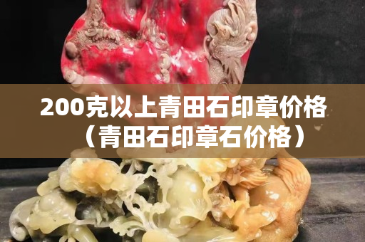 200克以上青田石印章價(jià)格（青田石印章石價(jià)格）