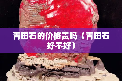青田石的價格貴嗎（青田石好不好）