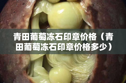 青田葡萄凍石印章價格（青田葡萄凍石印章價格多少）