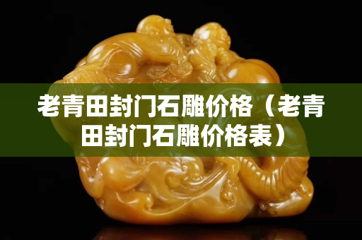 老青田封門石雕價格（老青田封門石雕價格表）