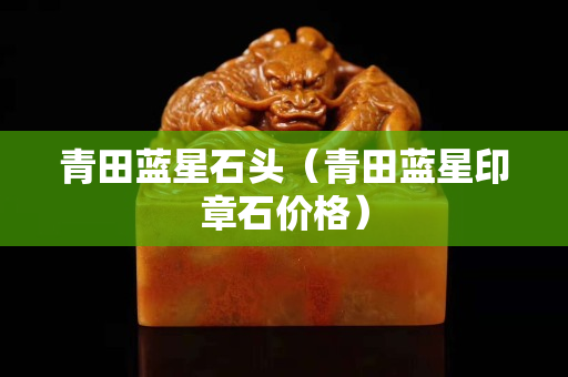 青田藍(lán)星石頭（青田藍(lán)星印章石價(jià)格）