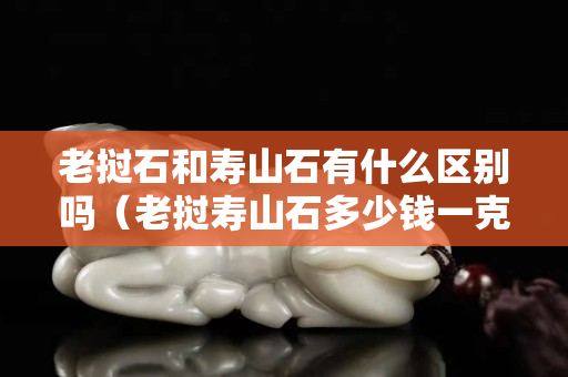 老撾石和壽山石有什么區別嗎（老撾壽山石多少錢一克）