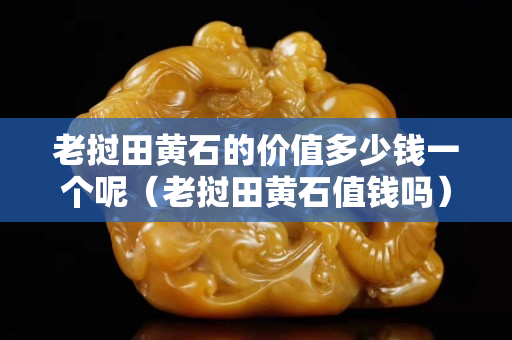 老撾田黃石的價值多少錢一個呢（老撾田黃石值錢嗎）