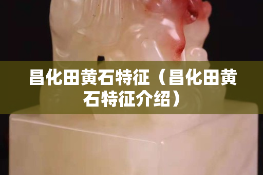 昌化田黃石特征（昌化田黃石特征介紹）