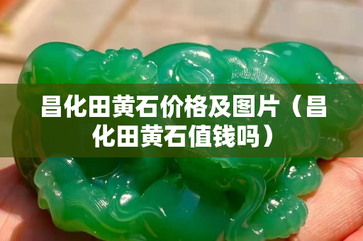 昌化田黃石價格及圖片（昌化田黃石值錢嗎）