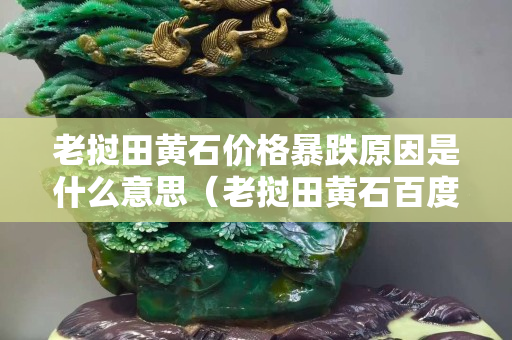 老撾田黃石價格暴跌原因是什么意思（老撾田黃石百度百科）