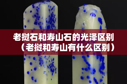 老撾石和壽山石的光澤區別（老撾和壽山有什么區別）