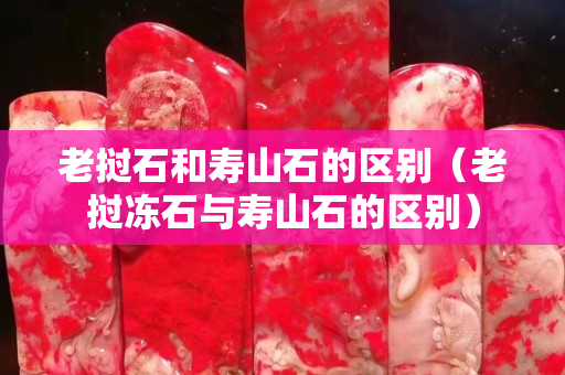 老撾石和壽山石的區別（老撾凍石與壽山石的區別）