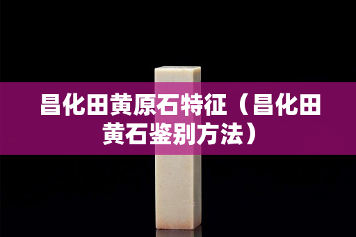 昌化田黃原石特征（昌化田黃石鑒別方法）