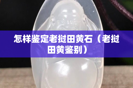怎樣鑒定老撾田黃石（老撾田黃鑒別）