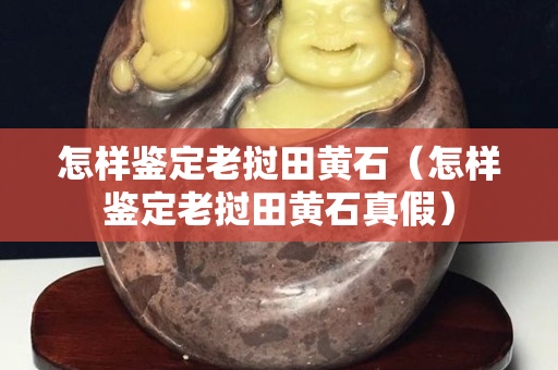 怎樣鑒定老撾田黃石（怎樣鑒定老撾田黃石真假）