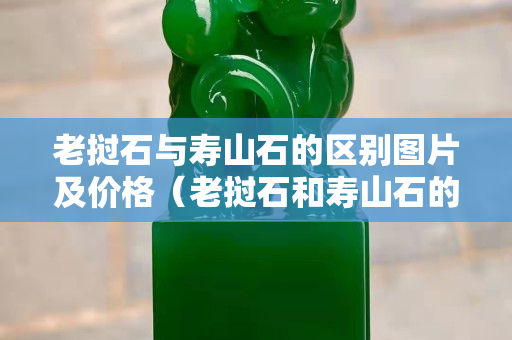 老撾石與壽山石的區別圖片及價格（老撾石和壽山石的區別）