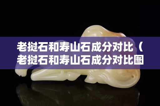 老撾石和壽山石成分對(duì)比（老撾石和壽山石成分對(duì)比圖片）