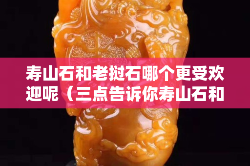 壽山石和老撾石哪個更受歡迎呢（三點告訴你壽山石和老撾石的區別）