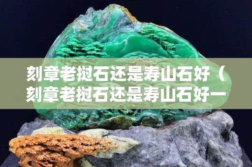 刻章老撾石還是壽山石好（刻章老撾石還是壽山石好一點）