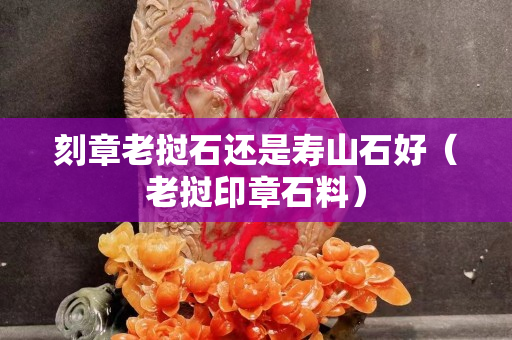 刻章老撾石還是壽山石好（老撾印章石料）