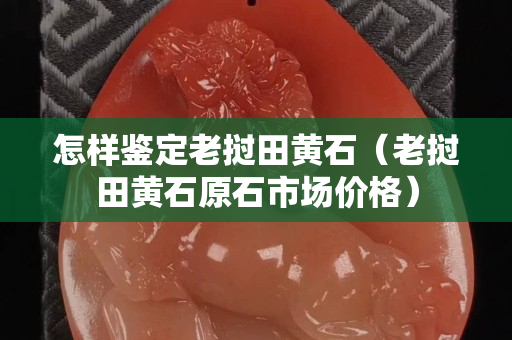怎樣鑒定老撾田黃石（老撾田黃石原石市場價(jià)格）