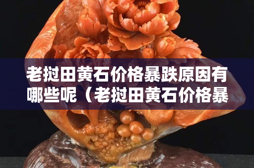 老撾田黃石價格暴跌原因有哪些呢（老撾田黃石價格暴跌原因有哪些呢知乎）