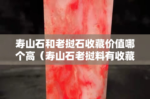 壽山石和老撾石收藏價(jià)值哪個(gè)高（壽山石老撾料有收藏價(jià)值嗎）