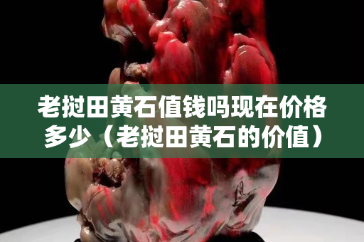 老撾田黃石值錢嗎現(xiàn)在價(jià)格多少（老撾田黃石的價(jià)值）