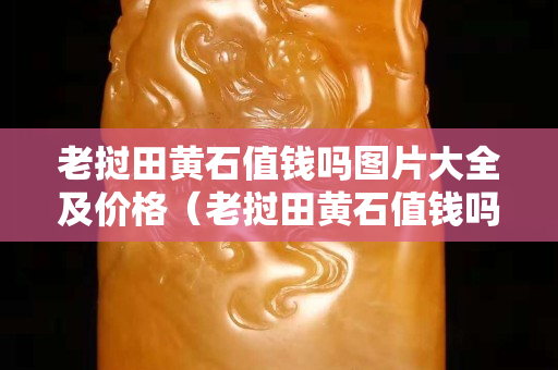 老撾田黃石值錢嗎圖片大全及價格（老撾田黃石值錢嗎圖片大全及價格表）