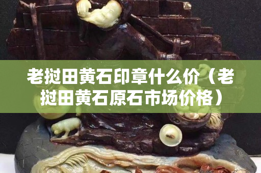 老撾田黃石印章什么價（老撾田黃石原石市場價格）