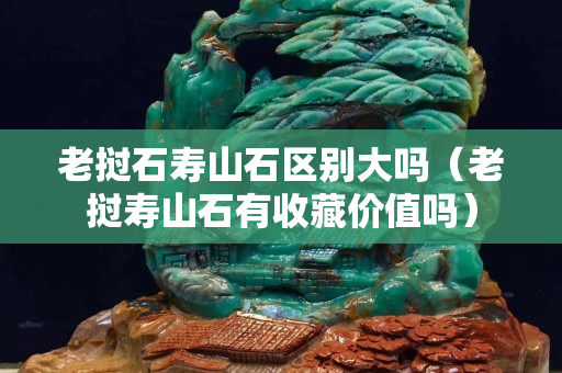 老撾石壽山石區別大嗎（老撾壽山石有收藏價值嗎）