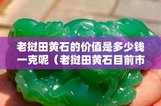 老撾田黃石的價值是多少錢一克呢（老撾田黃石目前市場價格）