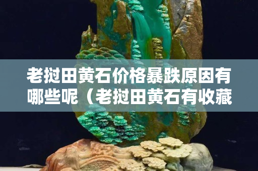 老撾田黃石價格暴跌原因有哪些呢（老撾田黃石有收藏價值嗎）